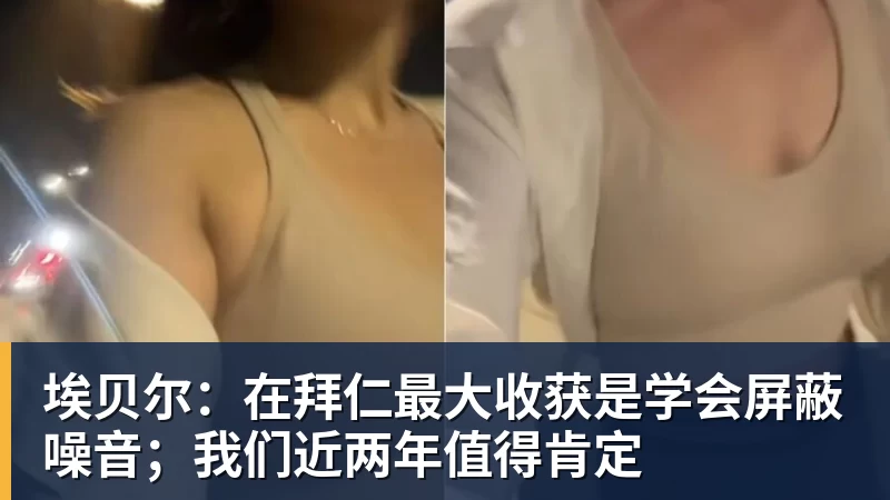 乐竞体育埃贝尔：在拜仁最大收获是学会屏蔽噪音；我们近两年值得肯定