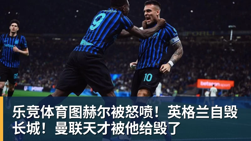 乐竞体育图赫尔被怒喷！英格兰自毁长城！曼联天才被他给毁了