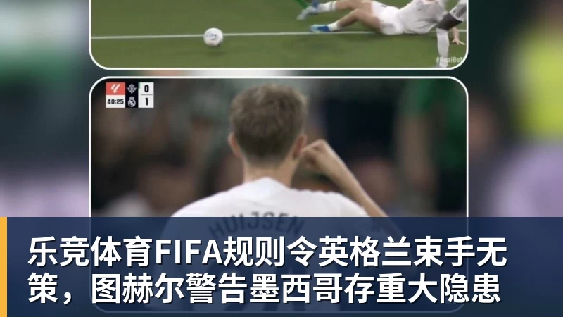 乐竞体育FIFA规则令英格兰束手无策，图赫尔警告墨西哥存重大隐患