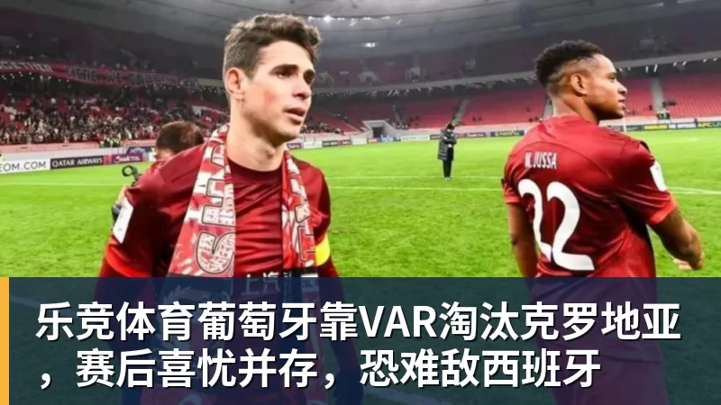 乐竞体育葡萄牙靠VAR淘汰克罗地亚，赛后喜忧并存，恐难敌西班牙