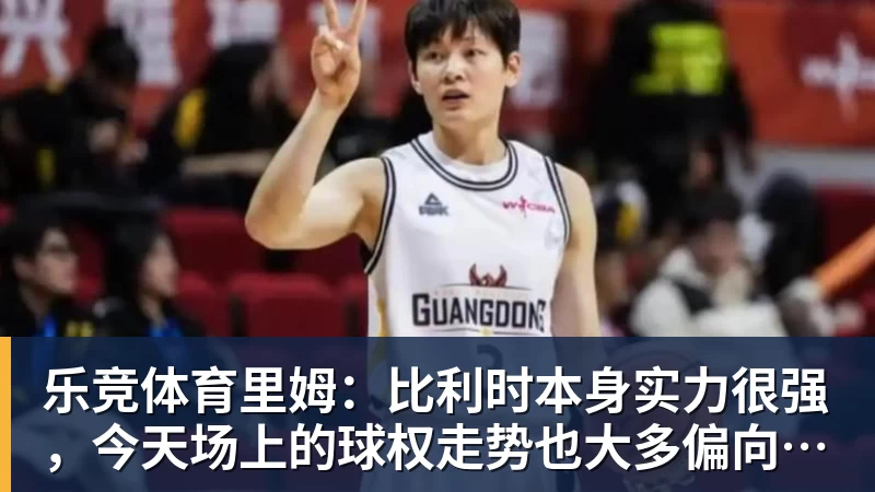 乐竞体育里姆：比利时本身实力很强，今天场上的球权走势也大多偏向他们