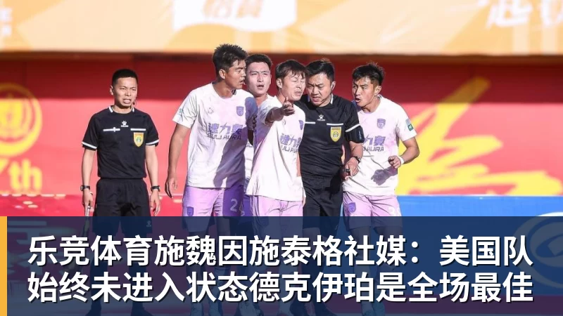 乐竞体育施魏因施泰格社媒：美国队始终未进入状态德克伊珀是全场最佳