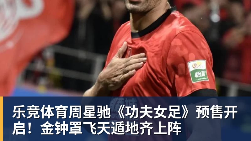 乐竞体育周星驰《功夫女足》预售开启！金钟罩飞天遁地齐上阵