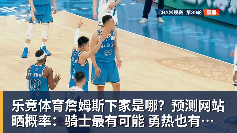 乐竞体育詹姆斯下家是哪？预测网站晒概率：骑士最有可能 勇热也有机会