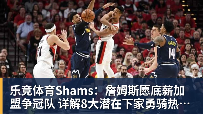 乐竞体育Shams：詹姆斯愿底薪加盟争冠队 详解8大潜在下家勇骑热领衔