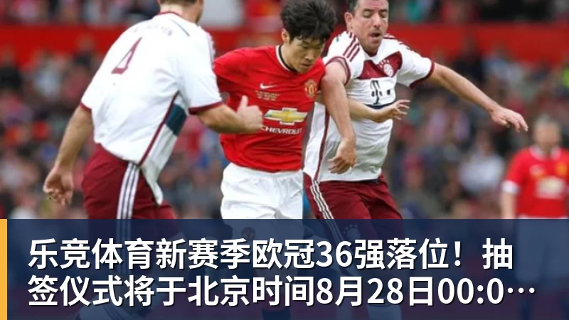 乐竞体育新赛季欧冠36强落位！抽签仪式将于北京时间8月28日00:00开始