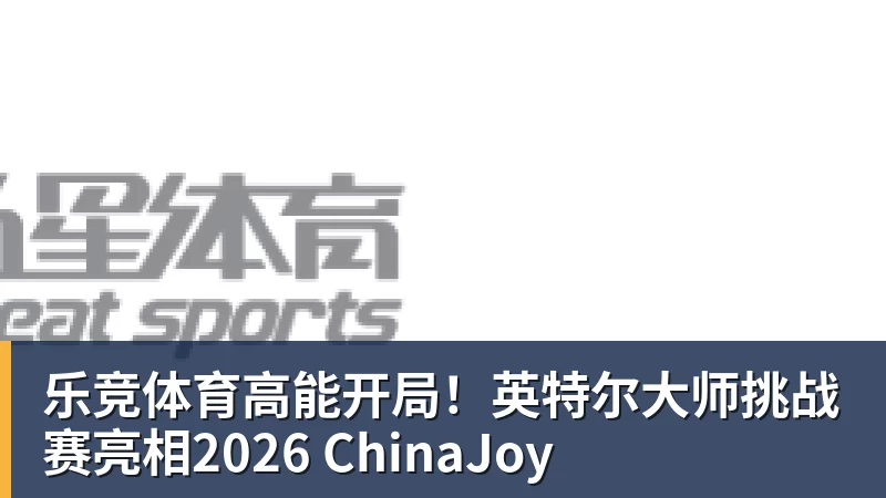 乐竞体育高能开局！英特尔大师挑战赛亮相2026 ChinaJoy