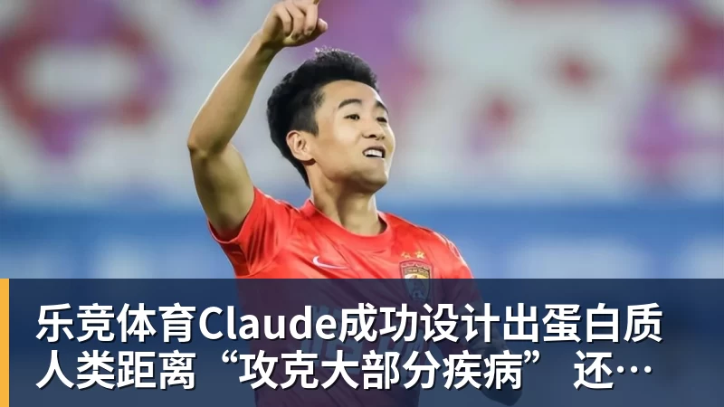 乐竞体育Claude成功设计出蛋白质 人类距离“攻克大部分疾病” 还有多远？