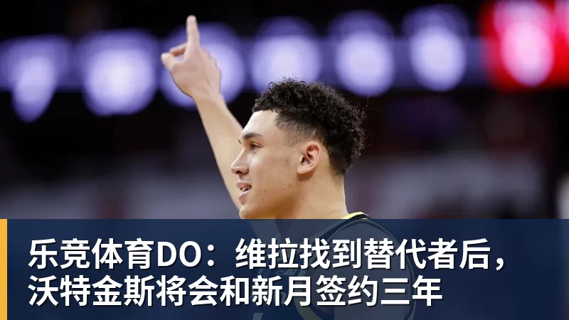 乐竞体育DO：维拉找到替代者后，沃特金斯将会和新月签约三年