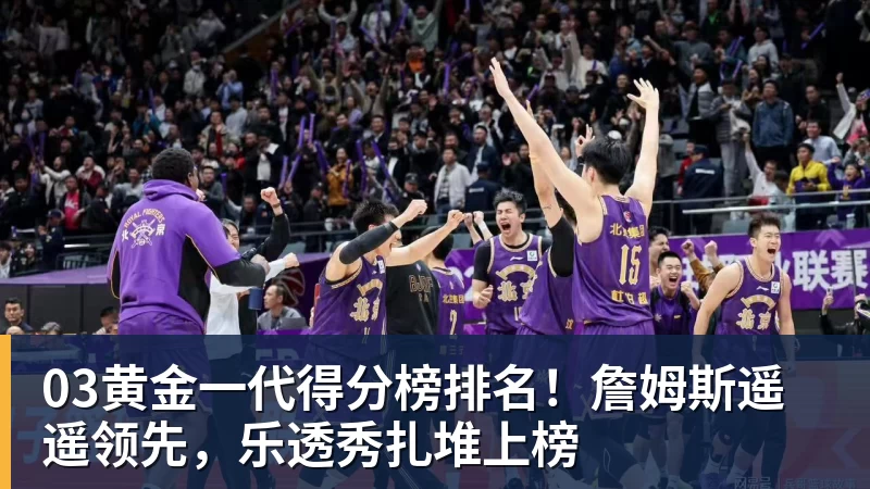 乐竞体育03黄金一代得分榜排名！詹姆斯遥遥领先，乐透秀扎堆上榜