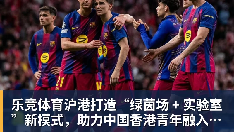 乐竞体育沪港打造“绿茵场 + 实验室”新模式，助力中国香港青年融入国家发展！