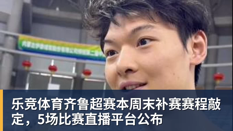 乐竞体育齐鲁超赛本周末补赛赛程敲定，5场比赛直播平台公布