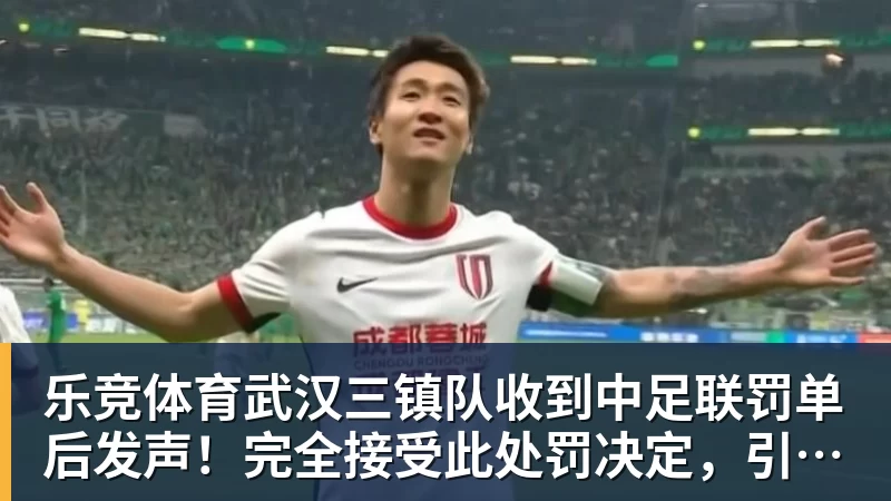 乐竞体育武汉三镇队收到中足联罚单后发声！完全接受此处罚决定，引发热议