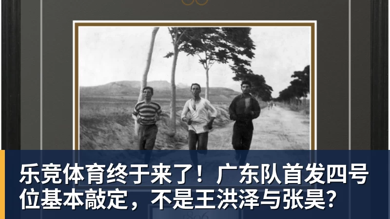 乐竞体育终于来了！广东队首发四号位基本敲定，不是王洪泽与张昊？