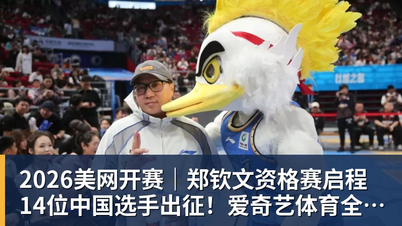 乐竞体育2026美网开赛｜郑钦文资格赛启程 14位中国选手出征！爱奇艺体育全程直播