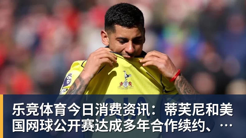 乐竞体育今日消费资讯：蒂芙尼和美国网球公开赛达成多年合作续约、B&amp;O 入驻天猫奢品