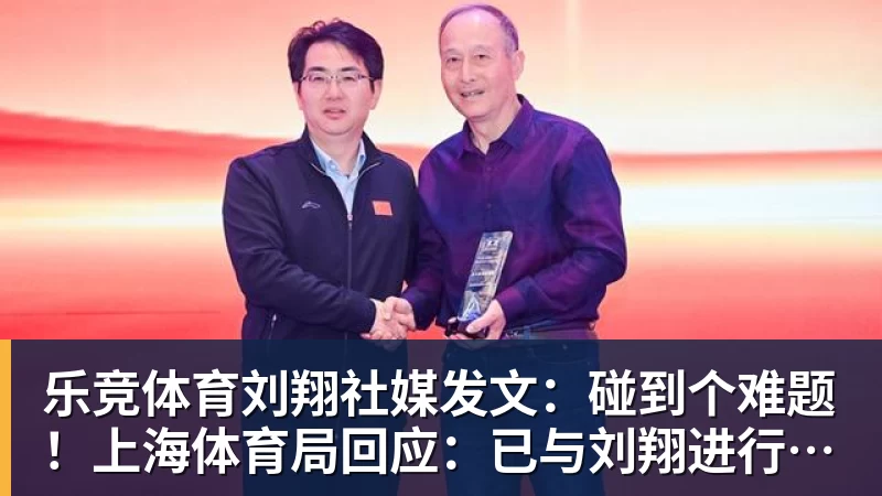 乐竞体育刘翔社媒发文：碰到个难题！上海体育局回应：已与刘翔进行沟通