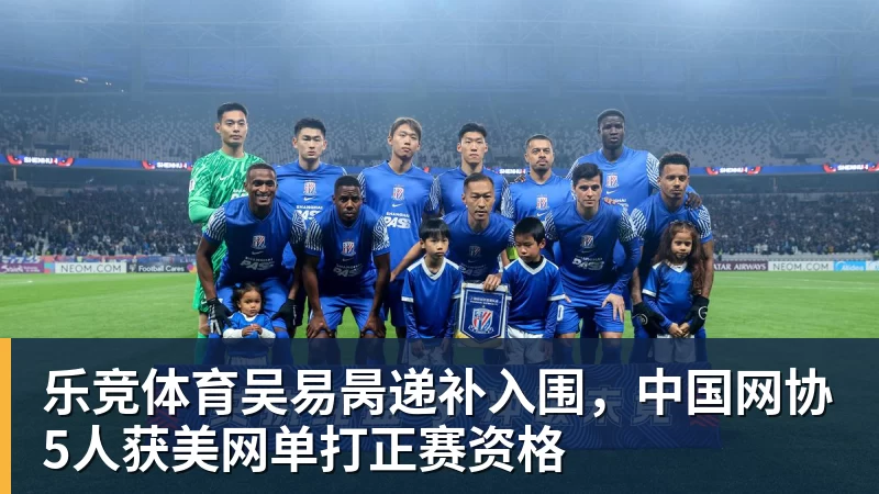 乐竞体育吴易昺递补入围，中国网协5人获美网单打正赛资格