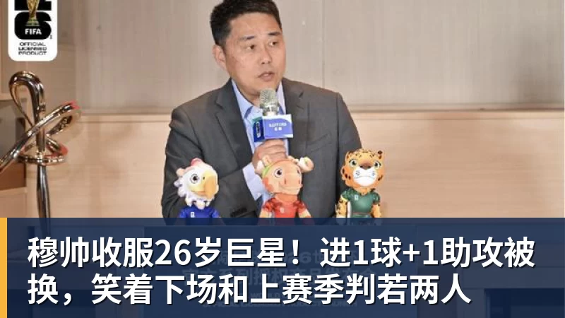 穆帅收服26岁巨星！进1球+1助攻被换，笑着下场和上赛季判若两人