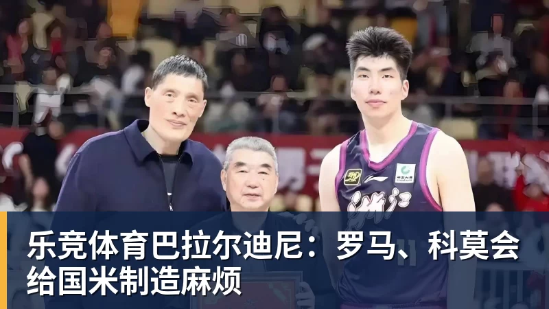 乐竞体育巴拉尔迪尼：罗马、科莫会给国米制造麻烦