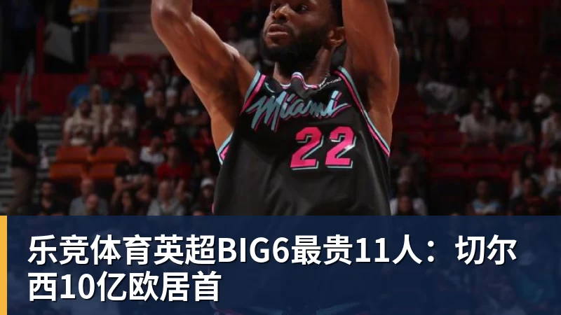 乐竞体育英超BIG6最贵11人：切尔西10亿欧居首