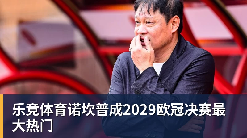 乐竞体育诺坎普成2029欧冠决赛最大热门