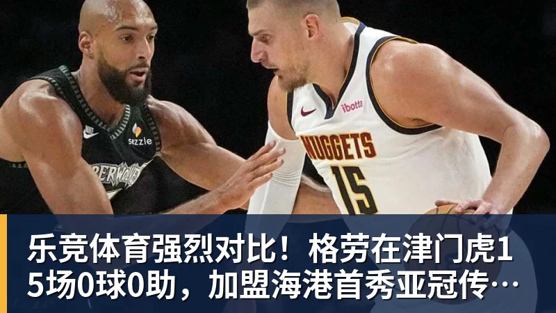 乐竞体育强烈对比！格劳在津门虎15场0球0助，加盟海港首秀亚冠传射建功