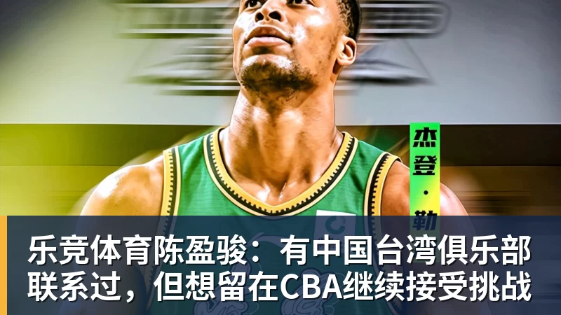 乐竞体育陈盈骏：有中国台湾俱乐部联系过，但想留在CBA继续接受挑战