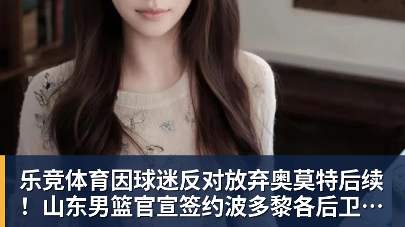 乐竞体育因球迷反对放弃奥莫特后续！山东男篮官宣签约波多黎各后卫阿方索