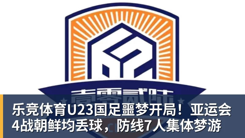 乐竞体育U23国足噩梦开局！亚运会4战朝鲜均丢球，防线7人集体梦游