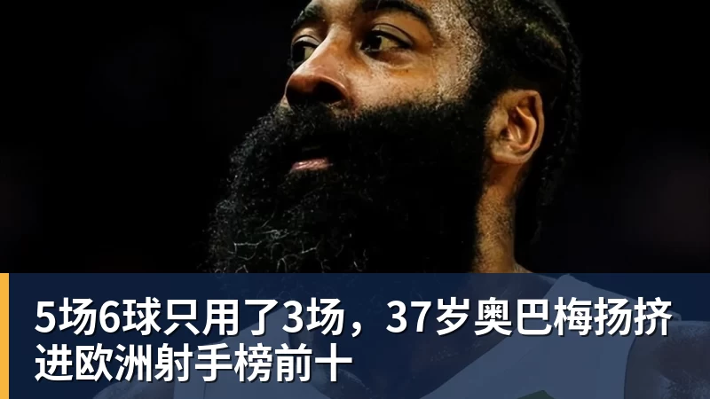 5场6球只用了3场，37岁奥巴梅扬挤进欧洲射手榜前十