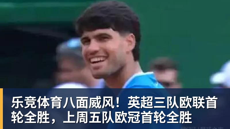 乐竞体育八面威风！英超三队欧联首轮全胜，上周五队欧冠首轮全胜