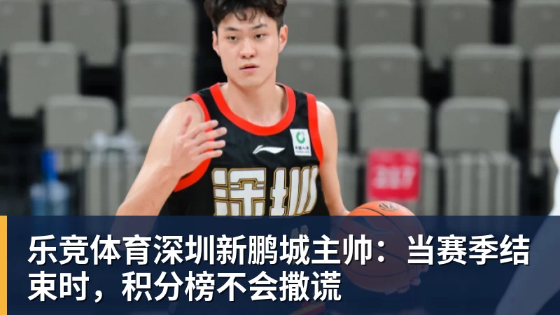 乐竞体育深圳新鹏城主帅：当赛季结束时，积分榜不会撒谎