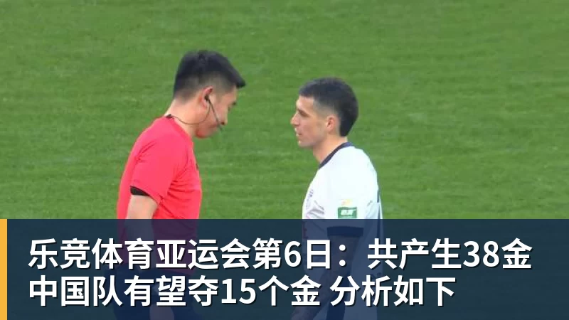 乐竞体育亚运会第6日：共产生38金 中国队有望夺15个金 分析如下