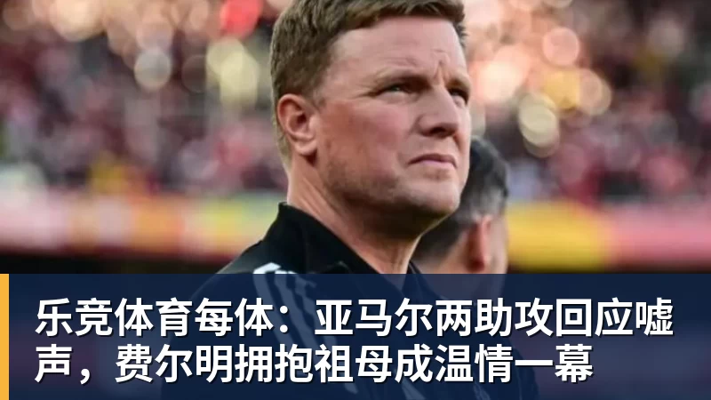 乐竞体育每体：亚马尔两助攻回应嘘声，费尔明拥抱祖母成温情一幕