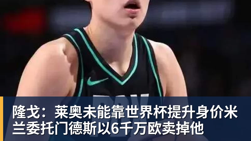 隆戈：莱奥未能靠世界杯提升身价米兰委托门德斯以6千万欧卖掉他