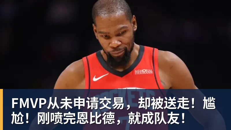 FMVP从未申请交易，却被送走！尴尬！刚喷完恩比德，就成队友！