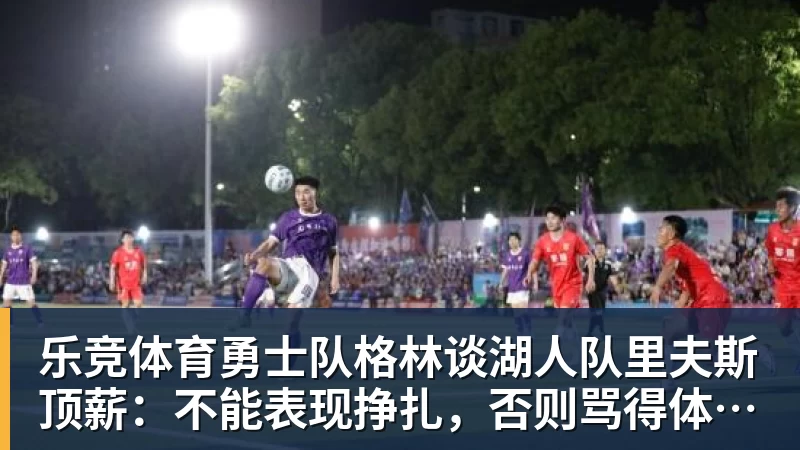 乐竞体育勇士队格林谈湖人队里夫斯顶薪：不能表现挣扎，否则骂得体无完肤