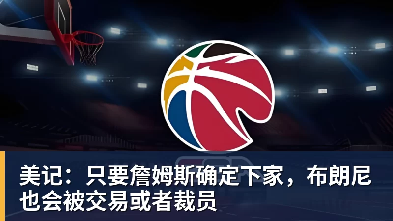 乐竞体育美记：只要詹姆斯确定下家，布朗尼也会被交易或者裁员
