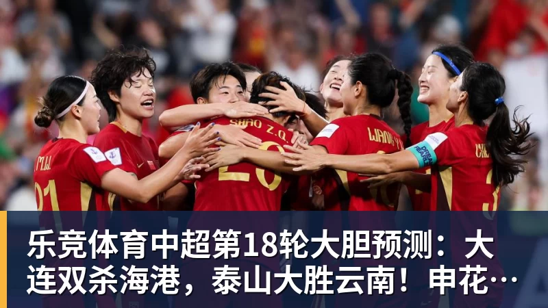 乐竞体育中超第18轮大胆预测：大连双杀海港，泰山大胜云南！申花战平国安