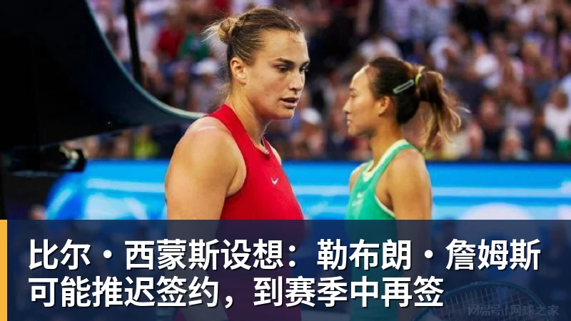 比尔·西蒙斯设想：勒布朗·詹姆斯可能推迟签约，到赛季中再签