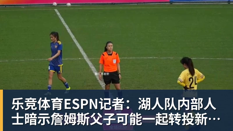 乐竞体育ESPN记者：湖人队内部人士暗示詹姆斯父子可能一起转投新球队