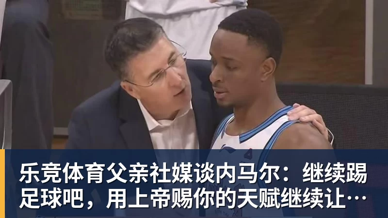 乐竞体育父亲社媒谈内马尔：继续踢足球吧，用上帝赐你的天赋继续让人着迷