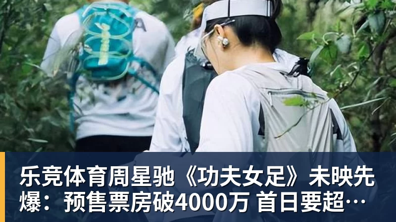 乐竞体育周星驰《功夫女足》未映先爆：预售票房破4000万 首日要超2亿