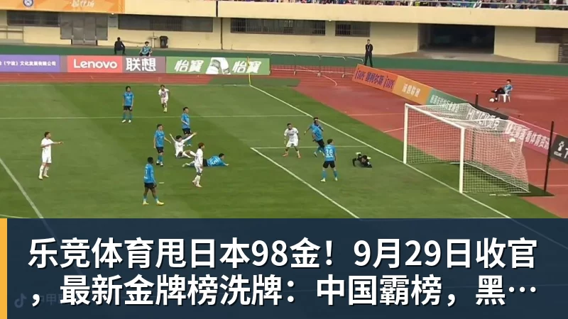 乐竞体育甩日本98金！9月29日收官，最新金牌榜洗牌：中国霸榜，黑马诞生