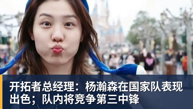 乐竞体育开拓者总经理：杨瀚森在国家队表现出色；队内将竞争第三中锋