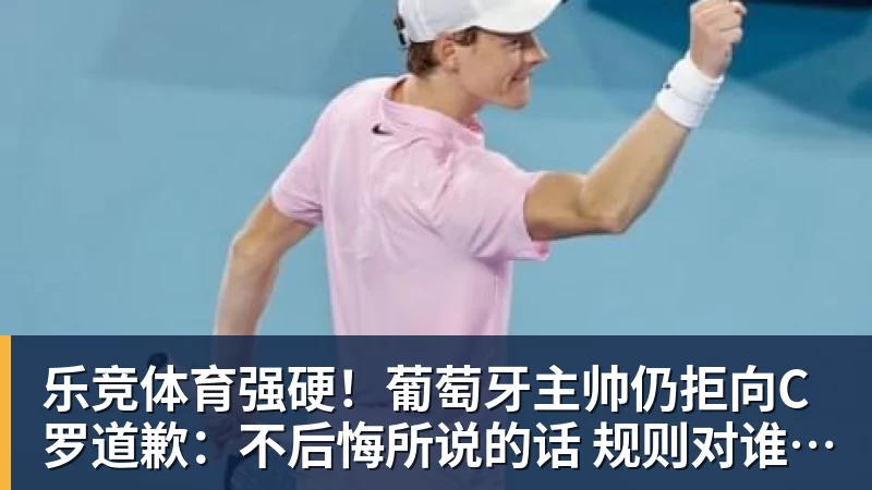 乐竞体育强硬！葡萄牙主帅仍拒向C罗道歉：不后悔所说的话 规则对谁都平等