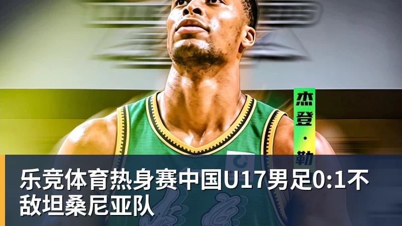乐竞体育热身赛中国U17男足0:1不敌坦桑尼亚队