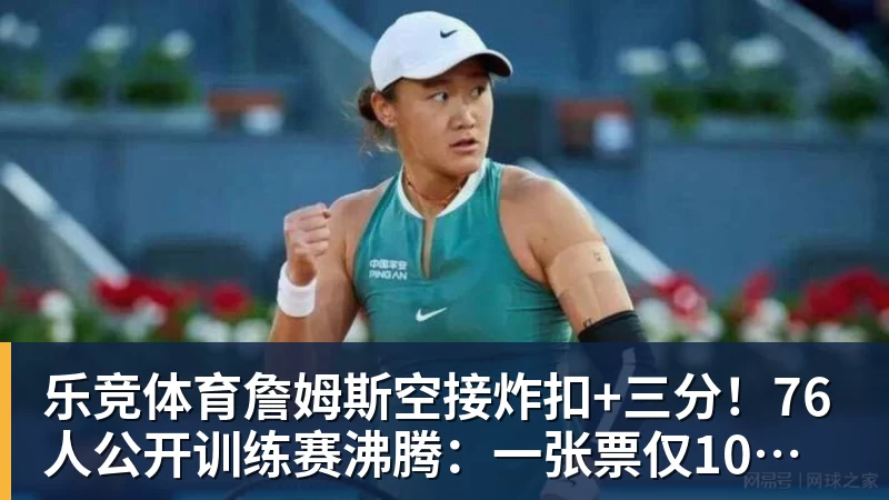 乐竞体育詹姆斯空接炸扣+三分！76人公开训练赛沸腾：一张票仅10美元