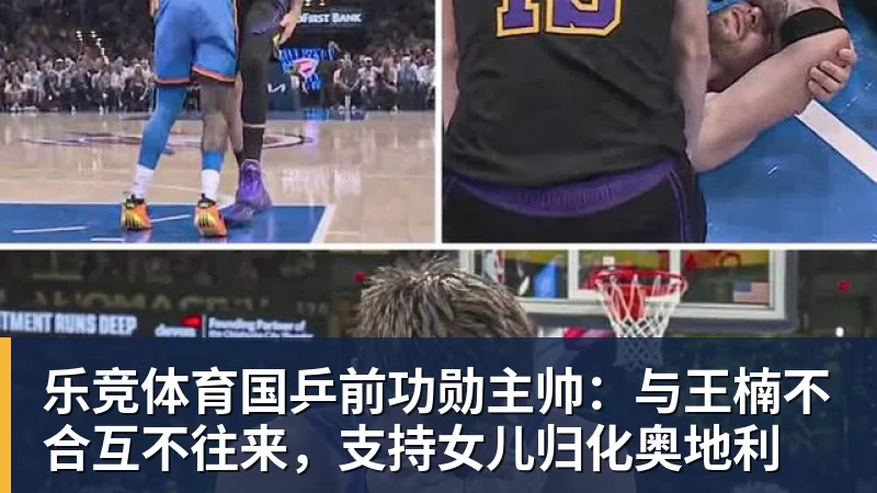乐竞体育国乒前功勋主帅：与王楠不合互不往来，支持女儿归化奥地利